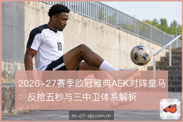2026-27赛季欧冠雅典AEK对阵皇马：反抢五秒与三中卫体系解析