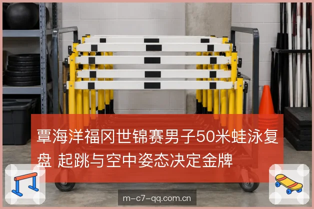 覃海洋福冈世锦赛男子50米蛙泳复盘 起跳与空中姿态决定金牌