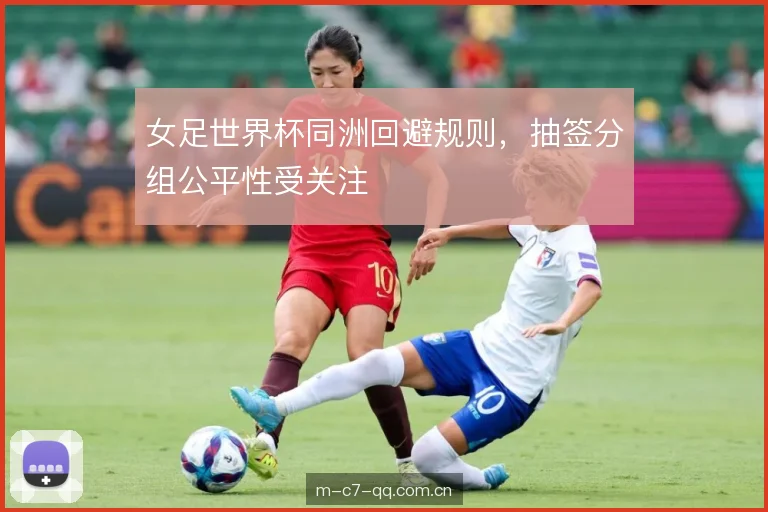 女足世界杯同洲回避规则，抽签分组公平性受关注