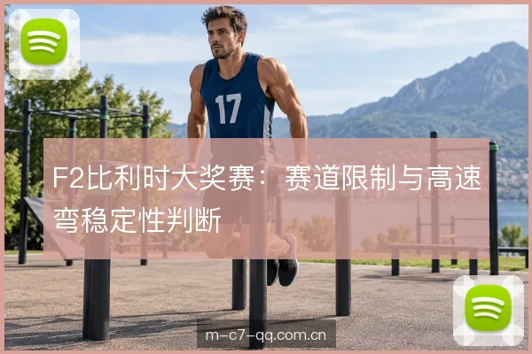 F2比利时大奖赛：赛道限制与高速弯稳定性判断